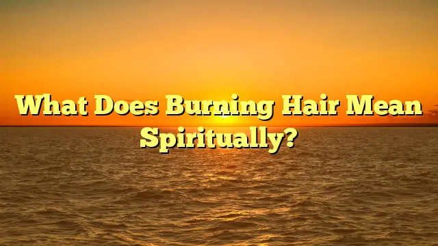 What Does Burning Hair Mean Spiritually?