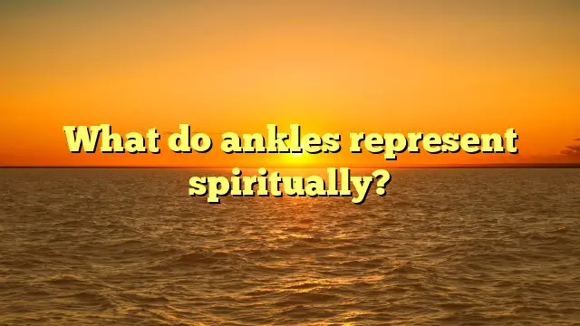 What Do Ankles Represent Spiritually?