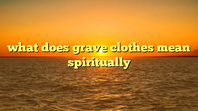 What Does Grave Clothes Mean Spiritually?