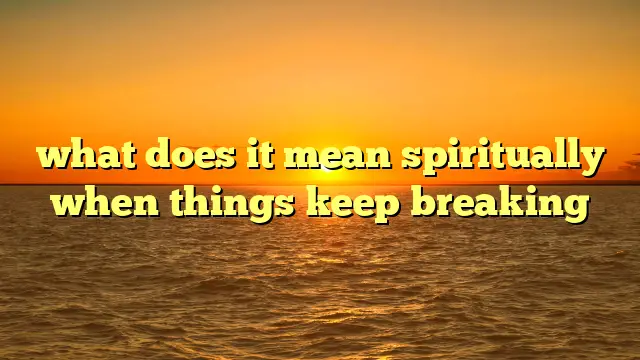 What Does It Mean Spiritually when Things Keep Breaking?