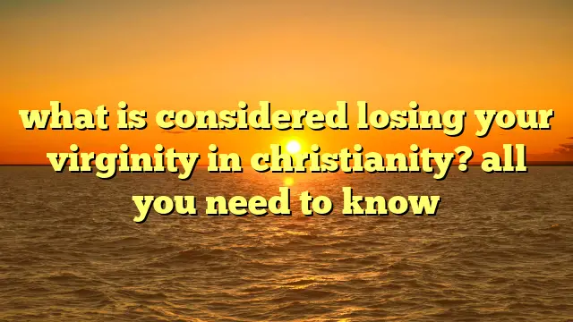 what is considered losing your virginity in christianity? all you need to know